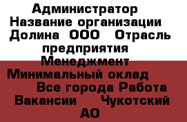 Администратор › Название организации ­ Долина, ООО › Отрасль предприятия ­ Менеджмент › Минимальный оклад ­ 20 000 - Все города Работа » Вакансии   . Чукотский АО